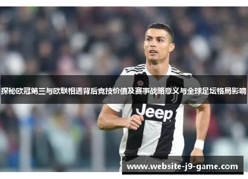 探秘欧冠第三与欧联相遇背后竞技价值及赛事战略意义与全球足坛格局影响