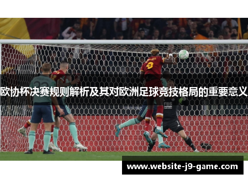 欧协杯决赛规则解析及其对欧洲足球竞技格局的重要意义