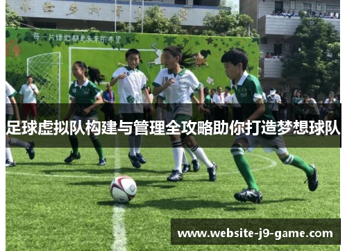 足球虚拟队构建与管理全攻略助你打造梦想球队