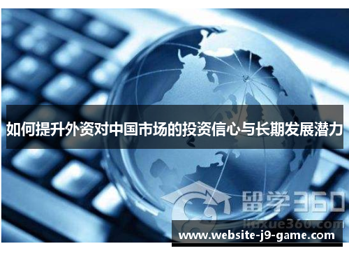 如何提升外资对中国市场的投资信心与长期发展潜力 如何提升外资对中国市场的投资信心与长期发展潜力