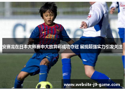 安赛龙在日本大师赛中大放异彩成功夺冠 展现超强实力引发关注 安赛龙在日本大师赛中大放异彩成功夺冠 展现超强实力引发关注