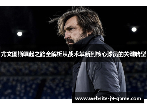 尤文图斯崛起之路全解析从战术革新到核心球员的关键转型 尤文图斯崛起之路全解析从战术革新到核心球员的关键转型