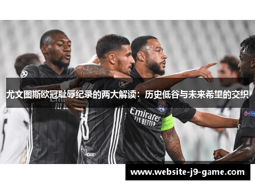 尤文图斯欧冠耻辱纪录的两大解读:历史低谷与未来希望的交织 尤文图斯欧冠耻辱纪录的两大解读:历史低谷与未来希望的交织