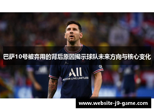 巴萨10号被弃用的背后原因揭示球队未来方向与核心变化 巴萨10号被弃用的背后原因揭示球队未来方向与核心变化