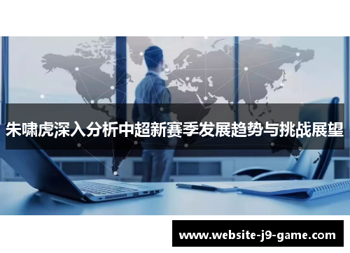 朱啸虎深入分析中超新赛季发展趋势与挑战展望