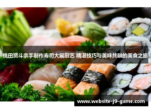 桃田贤斗亲手制作寿司大展厨艺 精湛技巧与美味共融的美食之旅