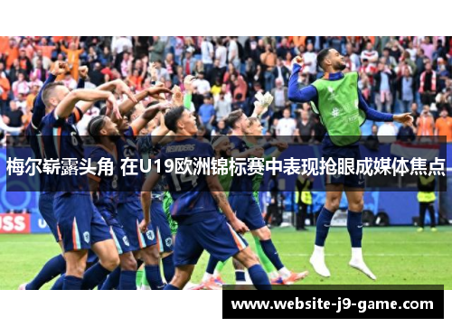 梅尔崭露头角 在U19欧洲锦标赛中表现抢眼成媒体焦点