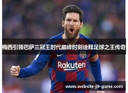 梅西引领巴萨三冠王时代巅峰时刻诠释足球之王传奇