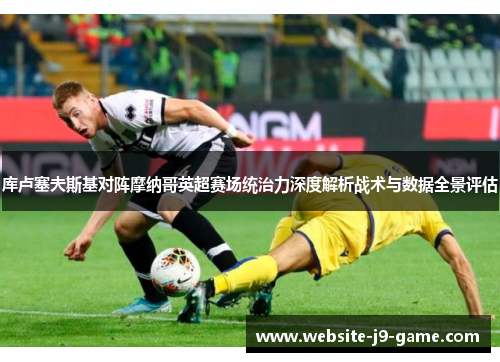 库卢塞夫斯基对阵摩纳哥英超赛场统治力深度解析战术与数据全景评估