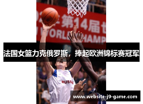 法国女篮力克俄罗斯,捧起欧洲锦标赛冠军 法国女篮力克俄罗斯,捧起欧洲锦标赛冠军