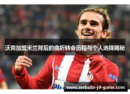 沃克加盟米兰背后的曲折转会历程与个人选择揭秘 沃克加盟米兰背后的曲折转会历程与个人选择揭秘