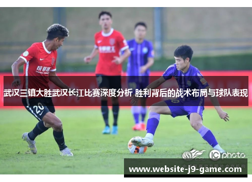 武汉三镇大胜武汉长江比赛深度分析 胜利背后的战术布局与球队表现 武汉三镇大胜武汉长江比赛深度分析 胜利背后的战术布局与球队表现