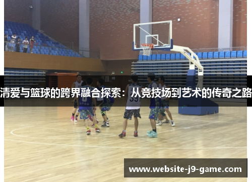 清爱与篮球的跨界融合探索：从竞技场到艺术的传奇之路