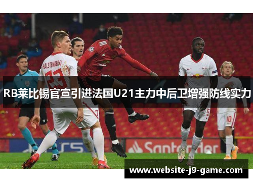 RB莱比锡官宣引进法国U21主力中后卫增强防线实力 RB莱比锡官宣引进法国U21主力中后卫增强防线实力