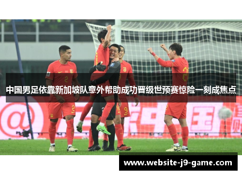 中国男足依靠新加坡队意外帮助成功晋级世预赛惊险一刻成焦点