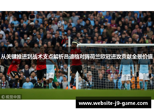 从关键推进到战术支点解析吕迪格对阵荷兰欧冠进攻贡献全景价值 从关键推进到战术支点解析吕迪格对阵荷兰欧冠进攻贡献全景价值
