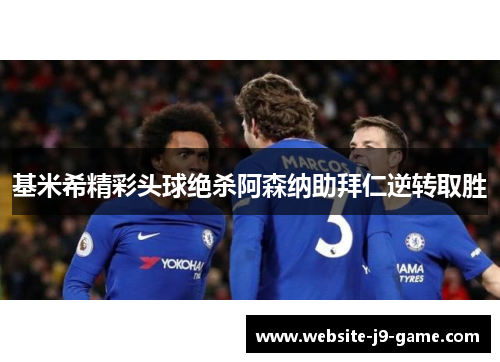 基米希精彩头球绝杀阿森纳助拜仁逆转取胜