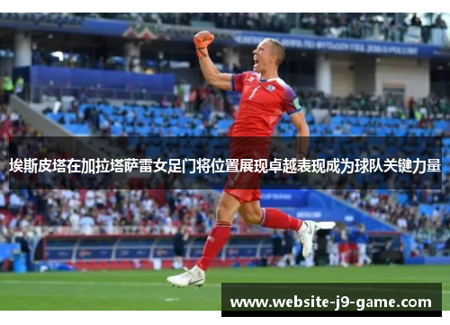 埃斯皮塔在加拉塔萨雷女足门将位置展现卓越表现成为球队关键力量