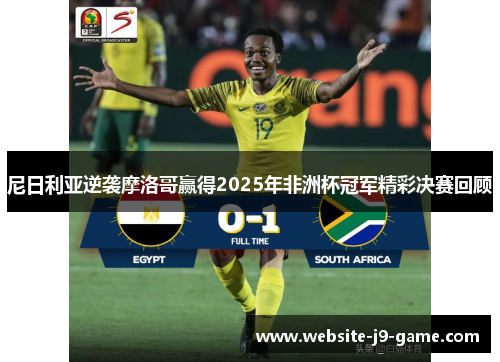 尼日利亚逆袭摩洛哥赢得2025年非洲杯冠军精彩决赛回顾 尼日利亚逆袭摩洛哥赢得2025年非洲杯冠军精彩决赛回顾