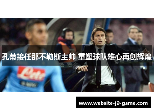 孔蒂接任那不勒斯主帅 重塑球队雄心再创辉煌 孔蒂接任那不勒斯主帅 重塑球队雄心再创辉煌