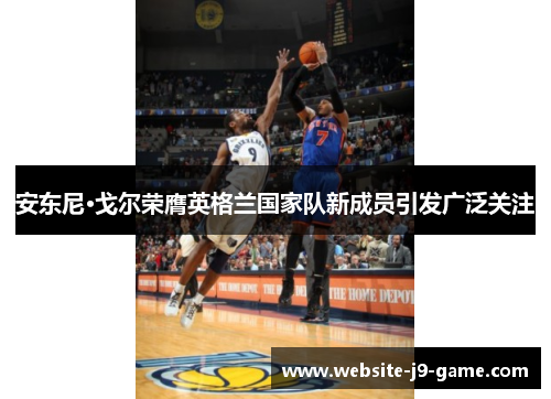 安东尼·戈尔荣膺英格兰国家队新成员引发广泛关注 安东尼·戈尔荣膺英格兰国家队新成员引发广泛关注