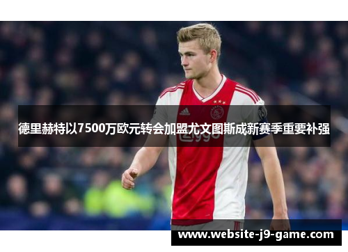 德里赫特以7500万欧元转会加盟尤文图斯成新赛季重要补强 德里赫特以7500万欧元转会加盟尤文图斯成新赛季重要补强