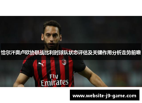 恰尔汗奥卢欧协联战比利时球队状态评估及关键作用分析走势前瞻 恰尔汗奥卢欧协联战比利时球队状态评估及关键作用分析走势前瞻