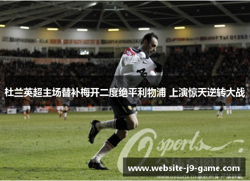 杜兰英超主场替补梅开二度绝平利物浦 上演惊天逆转大战