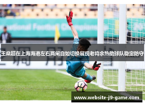 王燊超在上海海港左右两闸自如切换展现老将余热助球队稳定防守