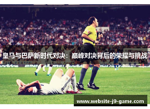 皇马与巴萨新时代对决：巅峰对决背后的荣耀与挑战