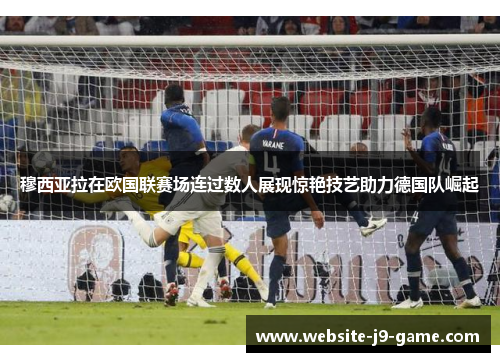 穆西亚拉在欧国联赛场连过数人展现惊艳技艺助力德国队崛起