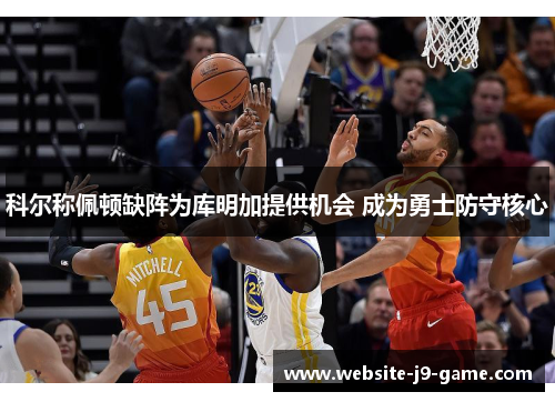 科尔称佩顿缺阵为库明加提供机会 成为勇士防守核心 科尔称佩顿缺阵为库明加提供机会 成为勇士防守核心