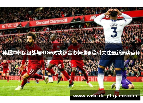 英超冲刺保级战与BIG6对决综合态势谁更稳引关注最新局势点评 英超冲刺保级战与BIG6对决综合态势谁更稳引关注最新局势点评