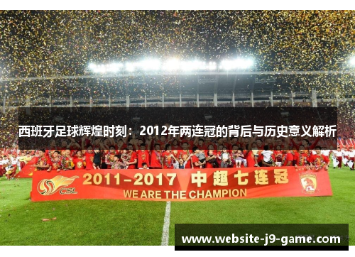 西班牙足球辉煌时刻:2012年两连冠的背后与历史意义解析 西班牙足球辉煌时刻:2012年两连冠的背后与历史意义解析