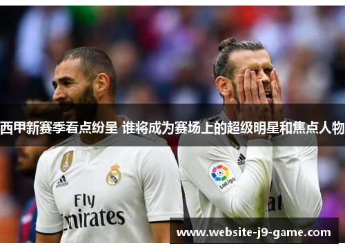 西甲新赛季看点纷呈 谁将成为赛场上的超级明星和焦点人物 西甲新赛季看点纷呈 谁将成为赛场上的超级明星和焦点人物