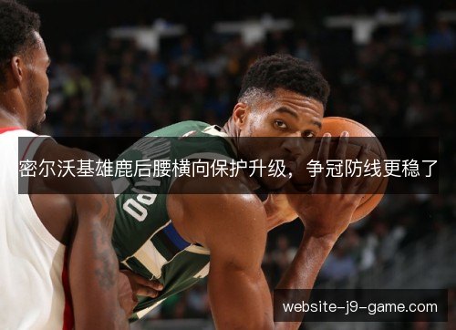 密尔沃基雄鹿后腰横向保护升级，争冠防线更稳了
