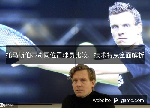 托马斯伯蒂奇同位置球员比较，技术特点全面解析